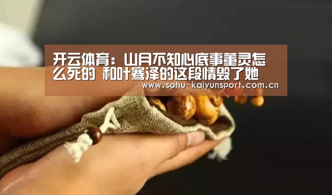 开云体育:山月不知心底事董灵怎么死的 和叶骞泽的这段情毁了她(图1) 开云体育