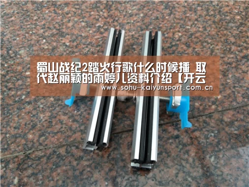 蜀山战纪2踏火行歌什么时候播 取代赵丽颖的雨婷儿资料介绍【开云官网】(图3) 开云体育