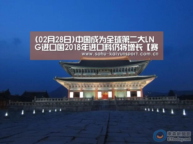 (02月28日)中国成为全球第二大LNG进口国2018年进口料仍将增长【赛事数据】