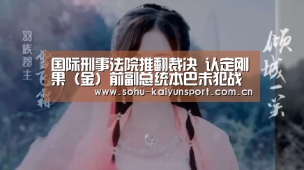 国际刑事法院推翻裁决   认定刚果（金）前副总统本巴未犯战争罪‘开云App下载’
